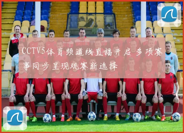 CCTV5体育频道线直播开启 多项赛事同步呈现观赛新选择
