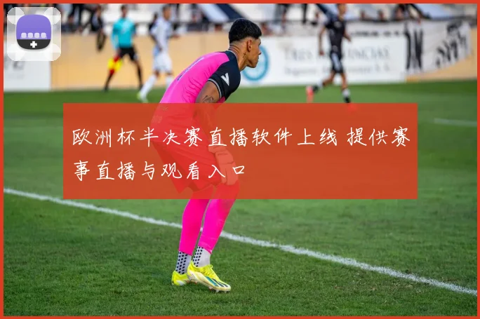 欧洲杯半决赛直播软件上线 提供赛事直播与观看入口