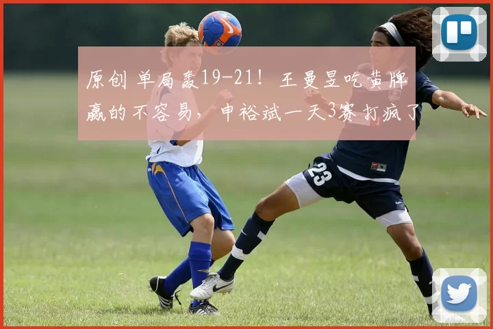 原创 单局轰19-21！王曼昱吃黄牌赢的不容易，申裕斌一天3赛打疯了！