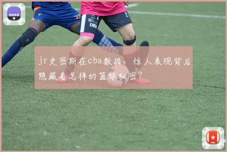 jr史密斯在cba数据,惊人表现背后隐藏着怎样的篮球秘密?