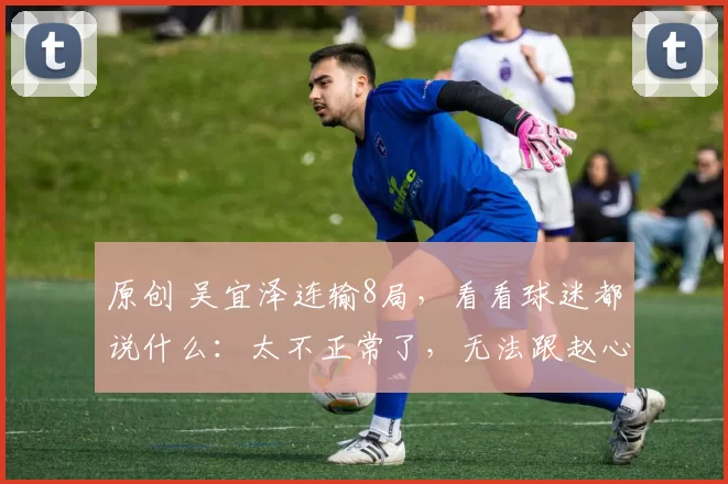 原创 吴宜泽连输8局，看看球迷都说什么：太不正常了，无法跟赵心童比