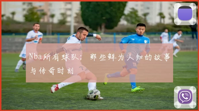 Nba所有球队:那些鲜为人知的故事与传奇时刻