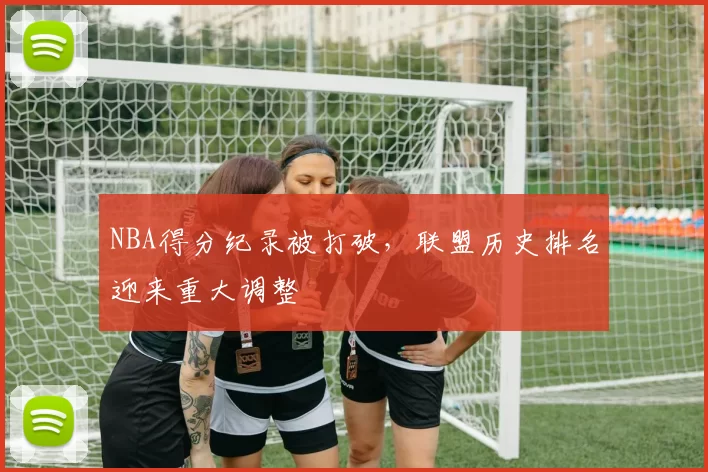 NBA得分纪录被打破，联盟历史排名迎来重大调整