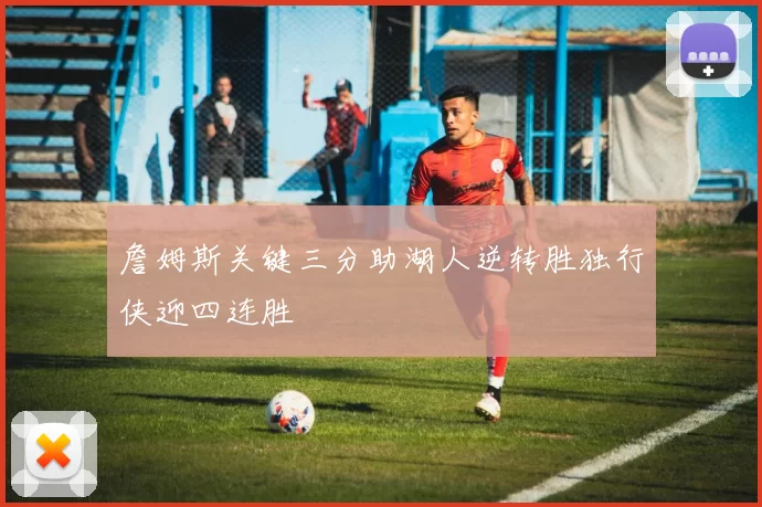 詹姆斯关键三分助湖人逆转胜独行侠迎四连胜