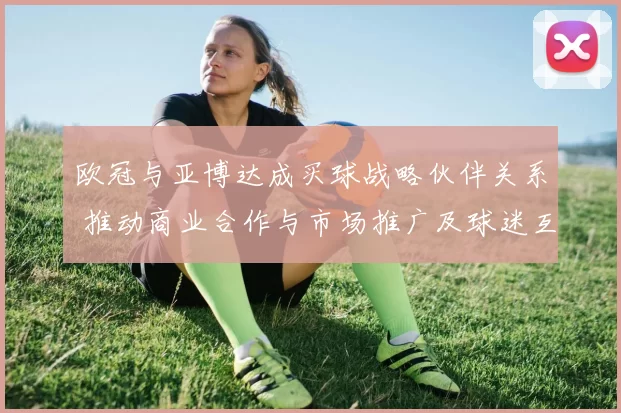 欧冠与亚博达成买球战略伙伴关系 推动商业合作与市场推广及球迷互动