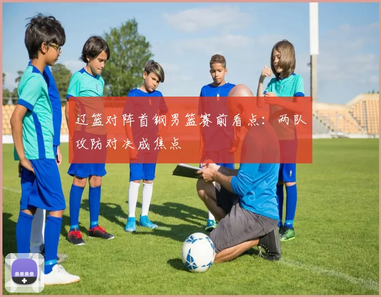 辽篮对阵首钢男篮赛前看点：两队攻防对决成焦点