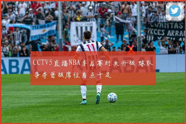 CCTV5直播NBA季后赛对决升级 球队争夺晋级席位看点十足