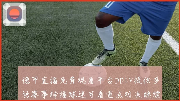 德甲直播免费观看平台pptv提供多场赛事转播球迷可看重点对决继续追赛程