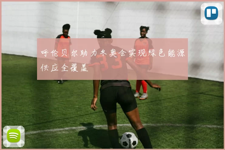 呼伦贝尔助力冬奥会实现绿色能源供应全覆盖