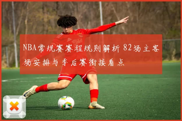 NBA常规赛赛程规则解析 82场主客场安排与季后赛衔接看点