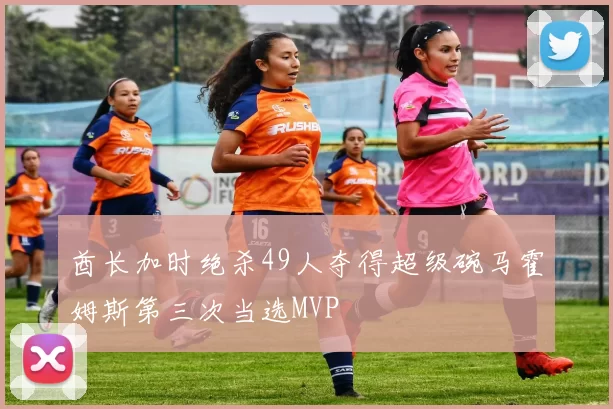 酋长加时绝杀49人夺得超级碗马霍姆斯第三次当选MVP