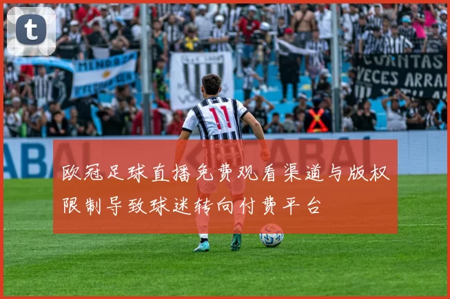 欧冠足球直播免费观看渠道与版权限制导致球迷转向付费平台