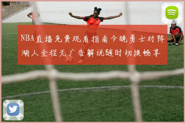 NBA直播免费观看指南今晚勇士对阵湖人全程无广告解说随时切换畅享