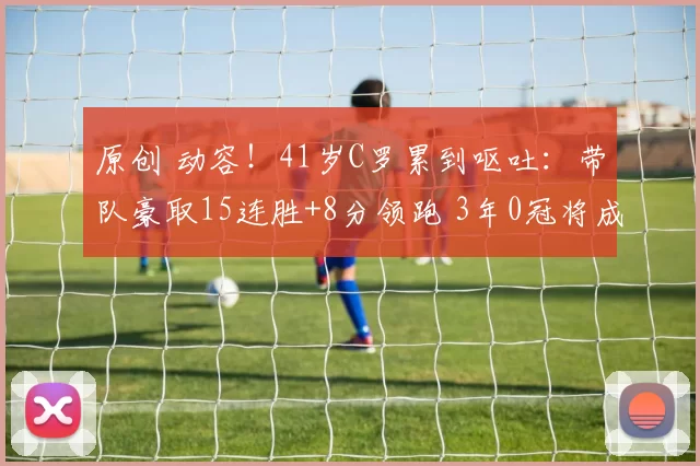 原创 动容！41岁C罗累到呕吐：带队豪取15连胜+8分领跑 3年0冠将成历史