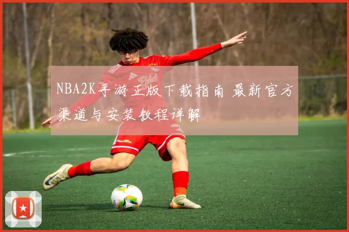 NBA2K手游正版下载指南 最新官方渠道与安装教程详解