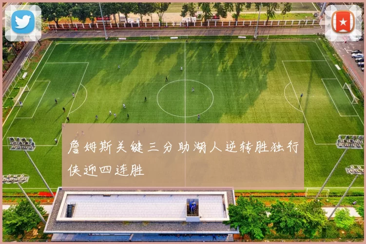 詹姆斯关键三分助湖人逆转胜独行侠迎四连胜