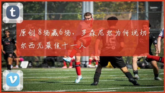 原创 8场赢6场，罗森尼尔为何说切尔西无最佳十一人