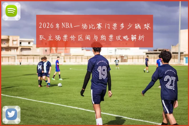 2026年NBA一场比赛门票多少钱 球队主场票价区间与购票攻略解析