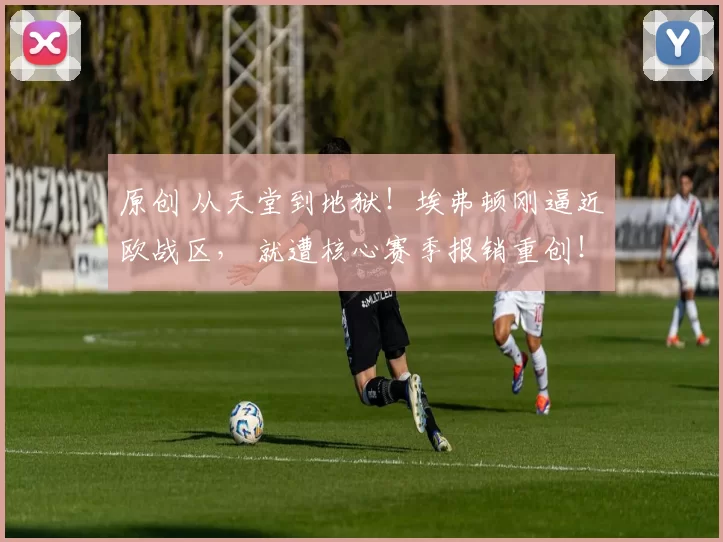 原创 从天堂到地狱！埃弗顿刚逼近欧战区， 就遭核心赛季报销重创！