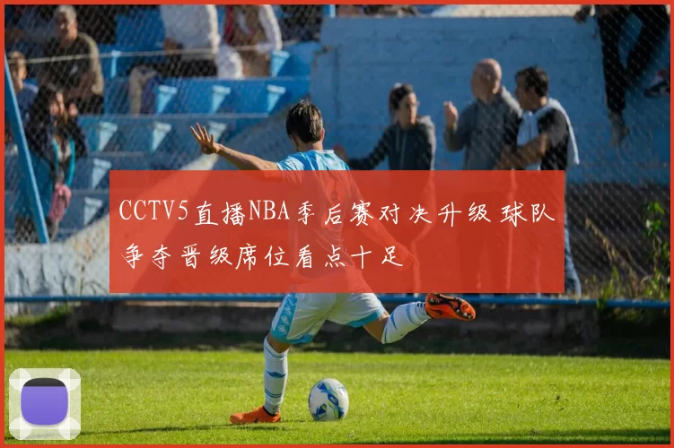 CCTV5直播NBA季后赛对决升级 球队争夺晋级席位看点十足