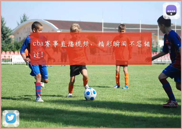 cba赛事直播视频，精彩瞬间不容错过！