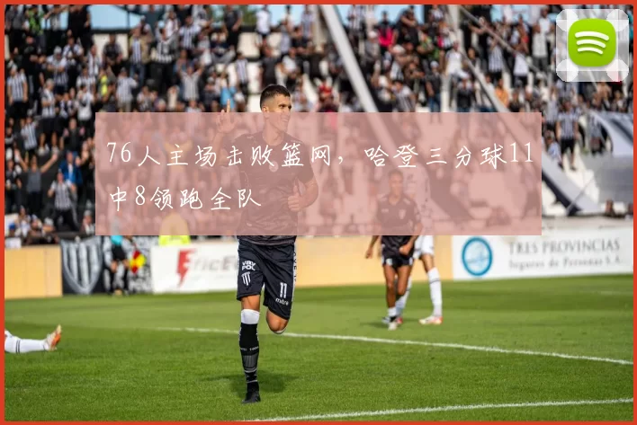 76人主场击败篮网，哈登三分球11中8领跑全队