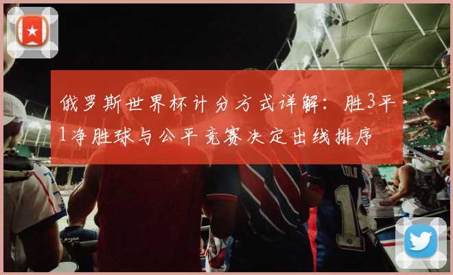 俄罗斯世界杯计分方式详解:胜3平1净胜球与公平竞赛决定出线排序