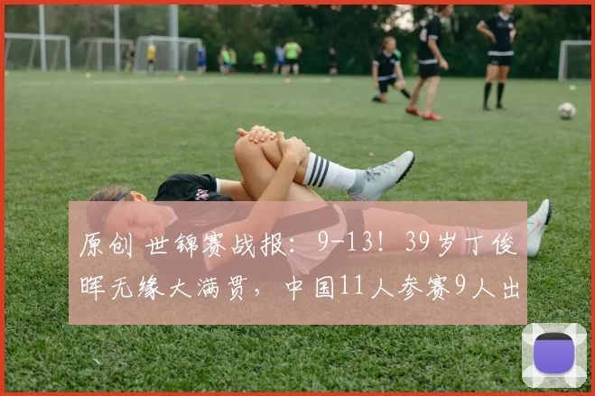 原创 世锦赛战报：9-13！39岁丁俊晖无缘大满贯，中国11人参赛9人出局了