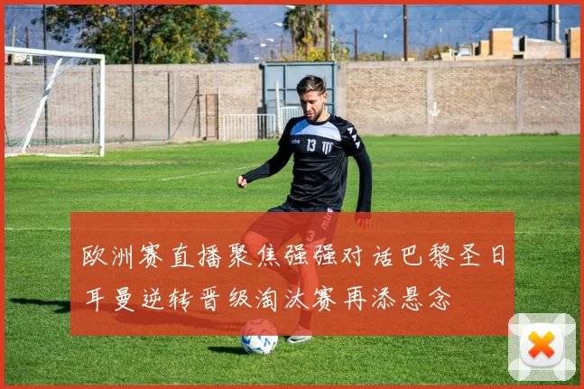 欧洲赛直播聚焦强强对话巴黎圣日耳曼逆转晋级淘汰赛再添悬念