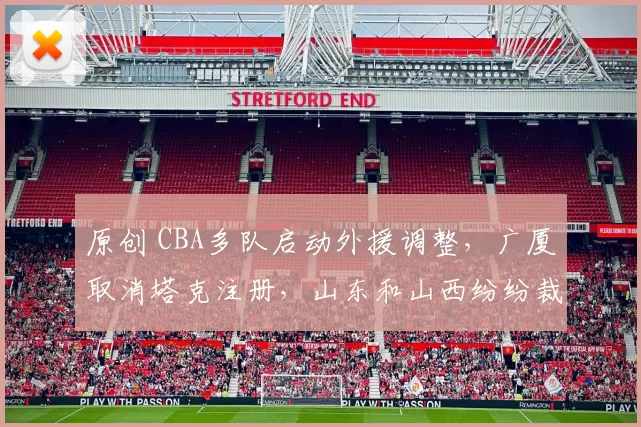 原创 CBA多队启动外援调整，广厦取消塔克注册，山东和山西纷纷裁员