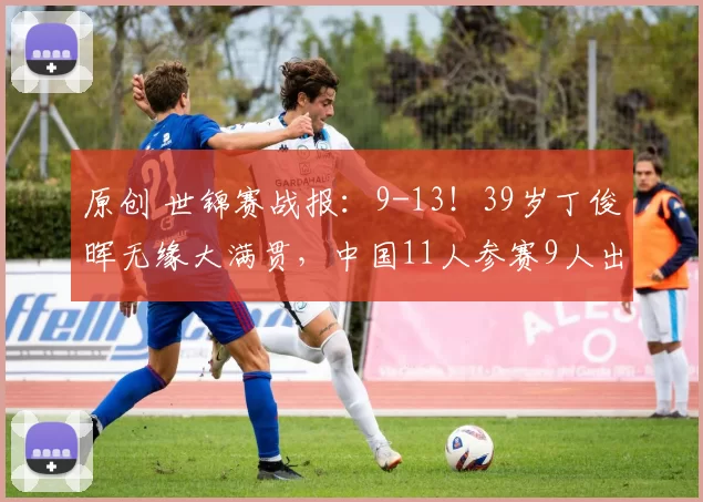 原创 世锦赛战报：9-13！39岁丁俊晖无缘大满贯，中国11人参赛9人出局了