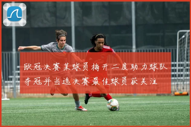 欧冠决赛某球员梅开二度助力球队夺冠并当选决赛最佳球员获关注