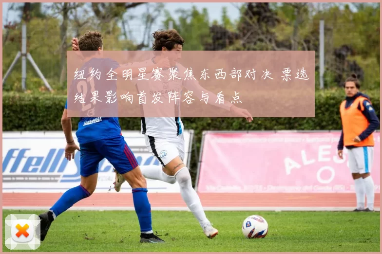 纽约全明星赛聚焦东西部对决 票选结果影响首发阵容与看点