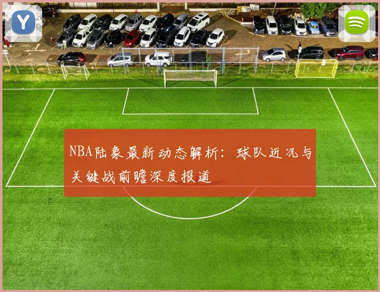 NBA陆象最新动态解析：球队近况与关键战前瞻深度报道
