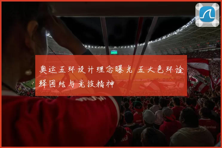 奥运五环设计理念曝光 五大色环诠释团结与竞技精神