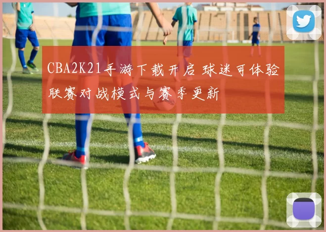 CBA2K21手游下载开启 球迷可体验联赛对战模式与赛季更新