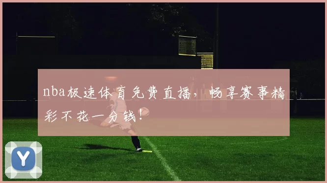 nba极速体育免费直播,畅享赛事精彩不花一分钱!