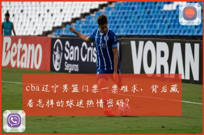 cba辽宁男篮门票一票难求,背后藏着怎样的球迷热情密码?