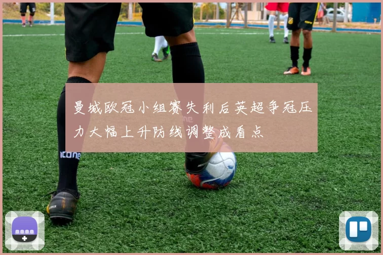 曼城欧冠小组赛失利后英超争冠压力大幅上升防线调整成看点