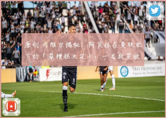 原创 内维尔揭秘：阿莫林在曼联犯下的「最糟糕决定」，一名新星被他彻底用废