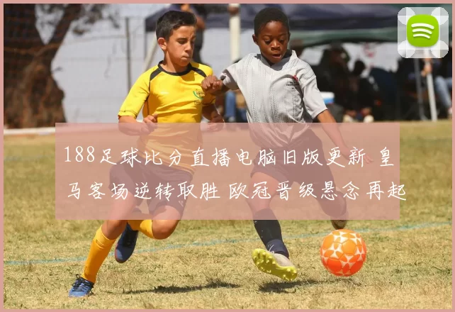 188足球比分直播电脑旧版更新 皇马客场逆转取胜 欧冠晋级悬念再起