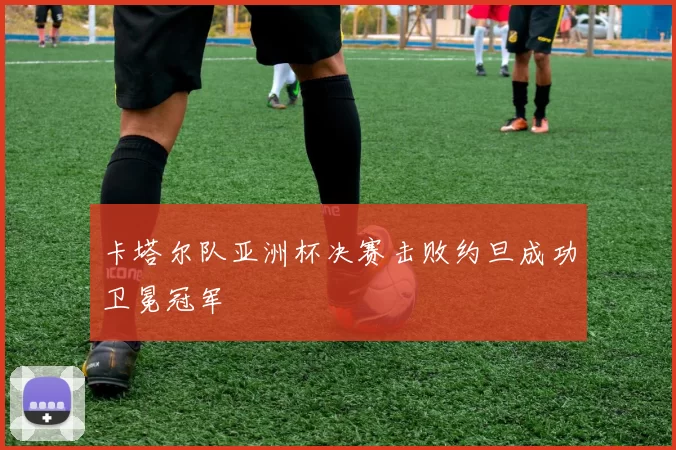 卡塔尔队亚洲杯决赛击败约旦成功卫冕冠军