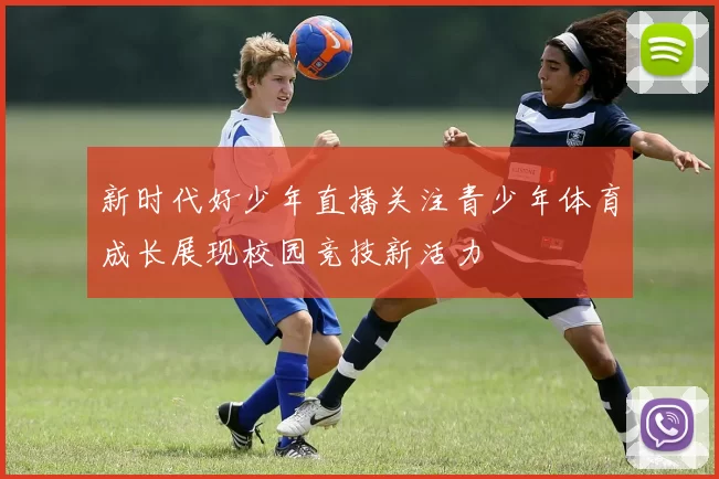 新时代好少年直播关注青少年体育成长展现校园竞技新活力