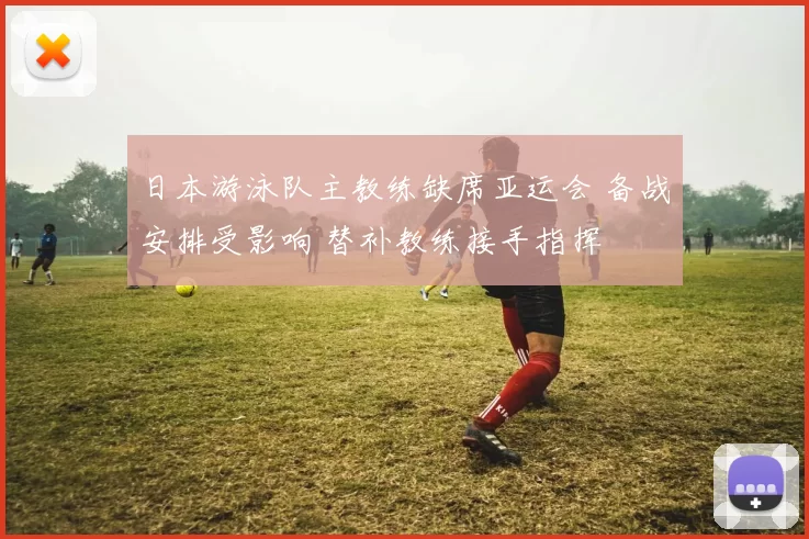 日本游泳队主教练缺席亚运会 备战安排受影响 替补教练接手指挥