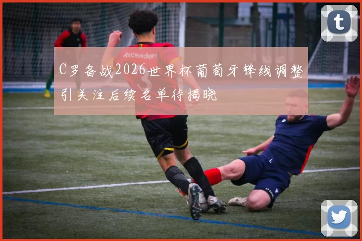 C罗备战2026世界杯葡萄牙锋线调整引关注后续名单待揭晓