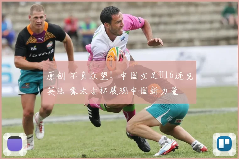 原创 不负众望！中国女足U16连克英法 蒙太古杯展现中国新力量