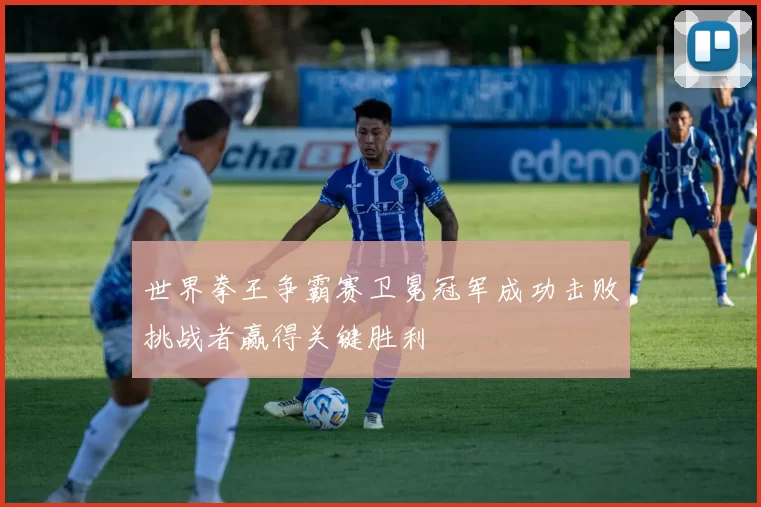 世界拳王争霸赛卫冕冠军成功击败挑战者赢得关键胜利