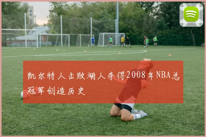 凯尔特人击败湖人夺得2008年NBA总冠军创造历史