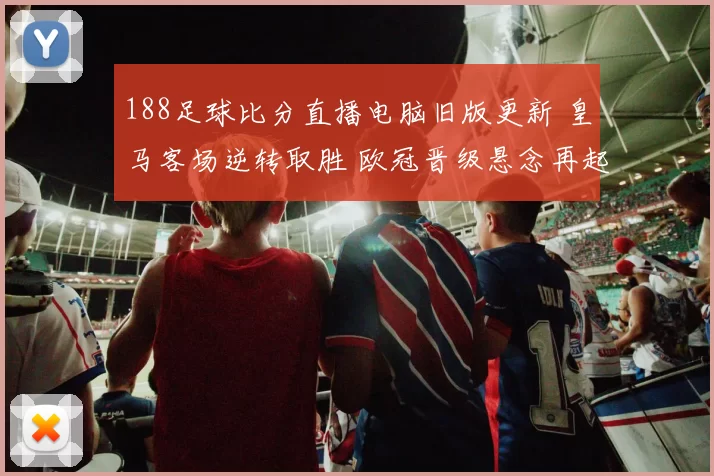188足球比分直播电脑旧版更新 皇马客场逆转取胜 欧冠晋级悬念再起