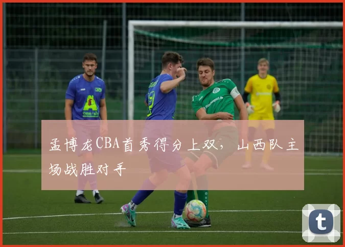 孟博龙CBA首秀得分上双，山西队主场战胜对手